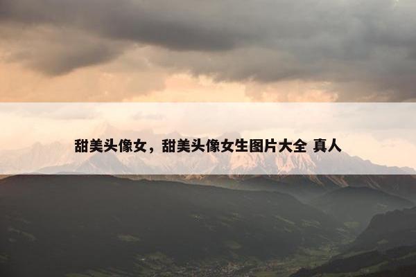 甜美头像女，甜美头像女生图片大全 真人