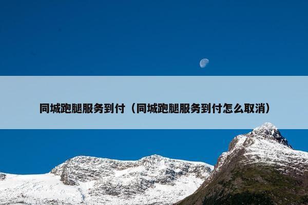 同城跑腿服务到付（同城跑腿服务到付怎么取消）