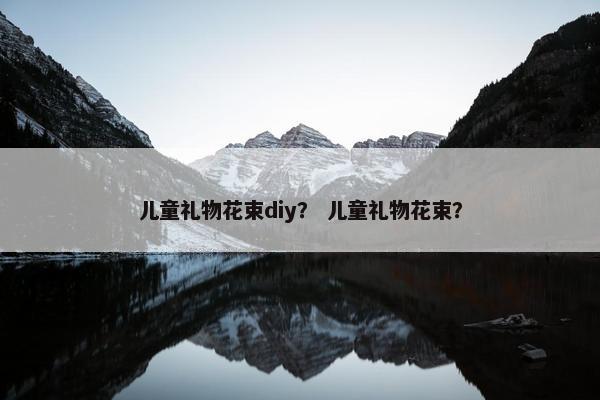 儿童礼物花束diy？ 儿童礼物花束？