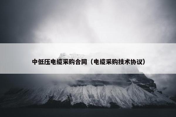 中低压电缆采购合同（电缆采购技术协议）