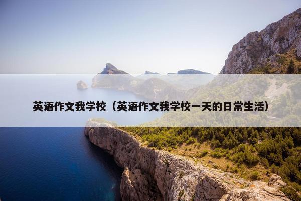 英语作文我学校（英语作文我学校一天的日常生活）