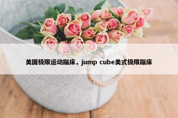 美国极限运动蹦床，jump cube美式极限蹦床