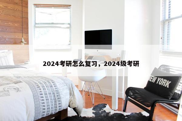2024考研怎么复习，2024级考研