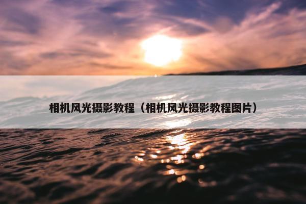 相机风光摄影教程（相机风光摄影教程图片）