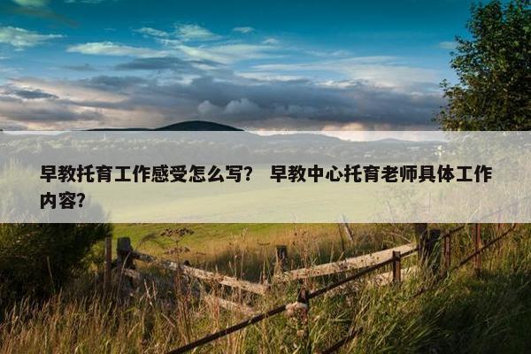 早教托育工作感受怎么写？ 早教中心托育老师具体工作内容？