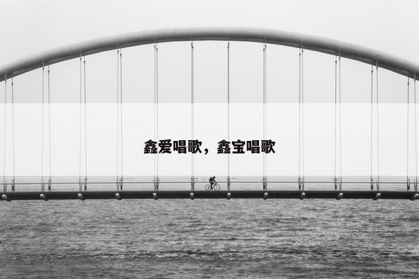 鑫爱唱歌，鑫宝唱歌