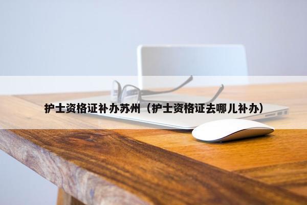 护士资格证补办苏州（护士资格证去哪儿补办）