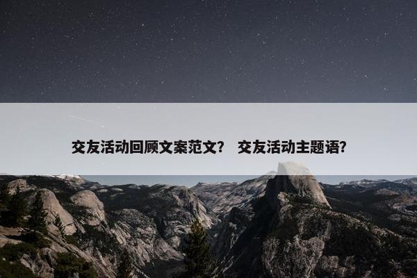 交友活动回顾文案范文？ 交友活动主题语？