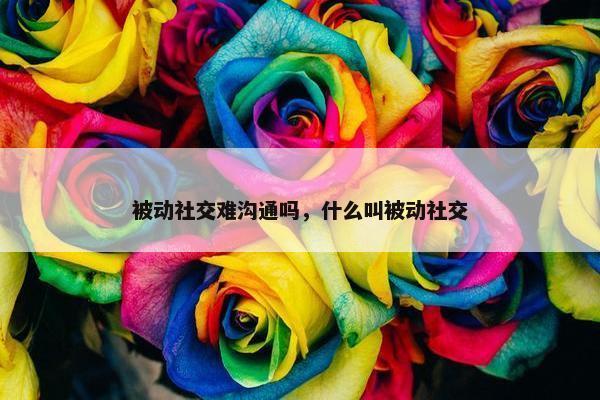 被动社交难沟通吗，什么叫被动社交