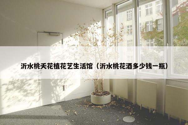 沂水桃夭花植花艺生活馆（沂水桃花酒多少钱一瓶）