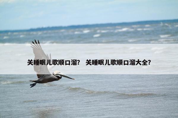 关睡眠儿歌顺口溜？ 关睡眠儿歌顺口溜大全？