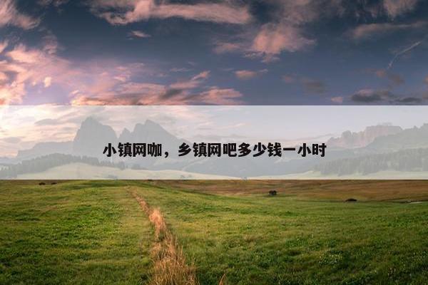 小镇网咖，乡镇网吧多少钱一小时