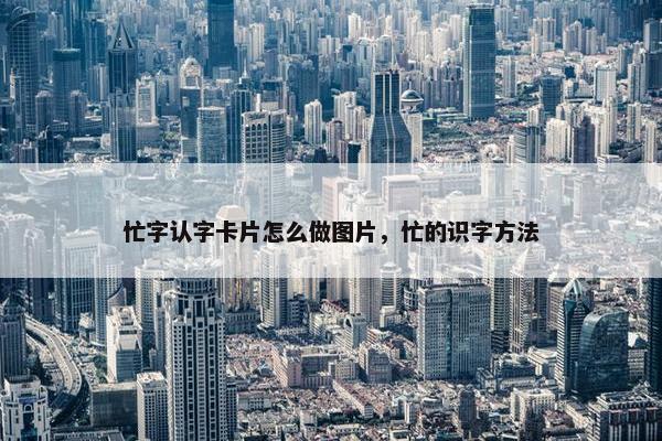 忙字认字卡片怎么做图片，忙的识字方法