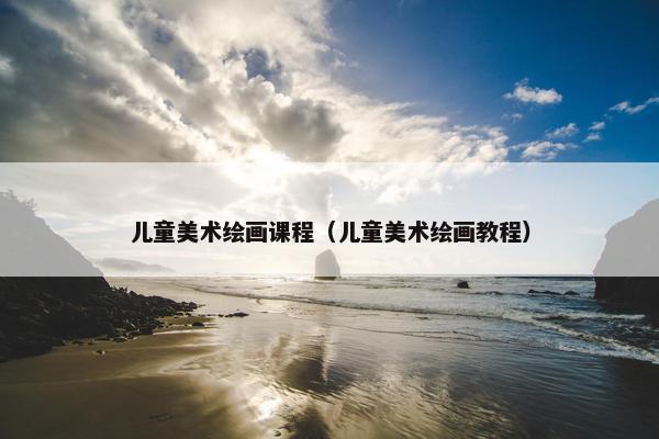 儿童美术绘画课程（儿童美术绘画教程）