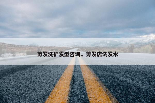 剪发洗护发型咨询，剪发店洗发水