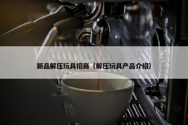 新品解压玩具招商（解压玩具产品介绍）