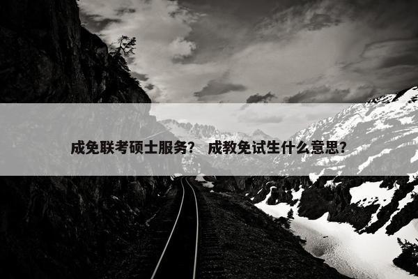 成免联考硕士服务？ 成教免试生什么意思？