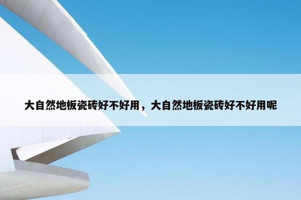大自然地板瓷砖好不好用，大自然地板瓷砖好不好用呢