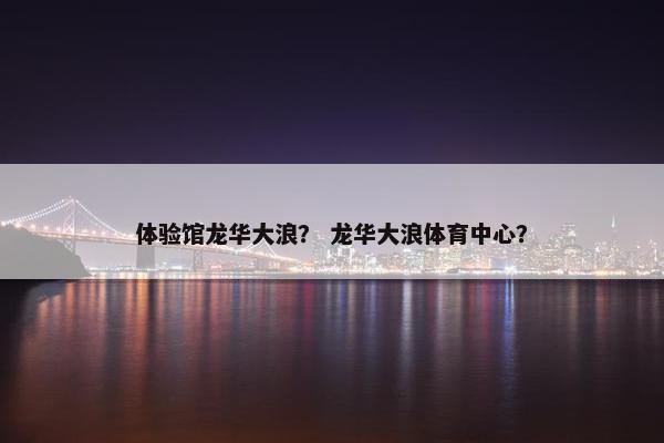 体验馆龙华大浪？ 龙华大浪体育中心？