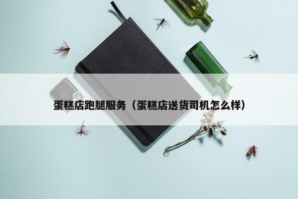 蛋糕店跑腿服务（蛋糕店送货司机怎么样）
