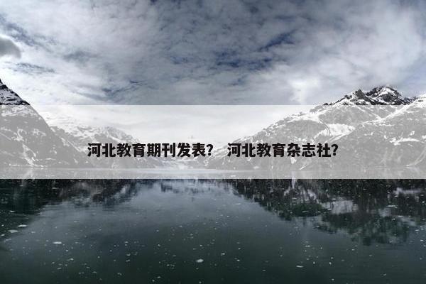 河北教育期刊发表？ 河北教育杂志社？