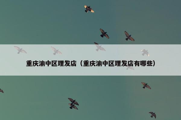 重庆渝中区理发店（重庆渝中区理发店有哪些）