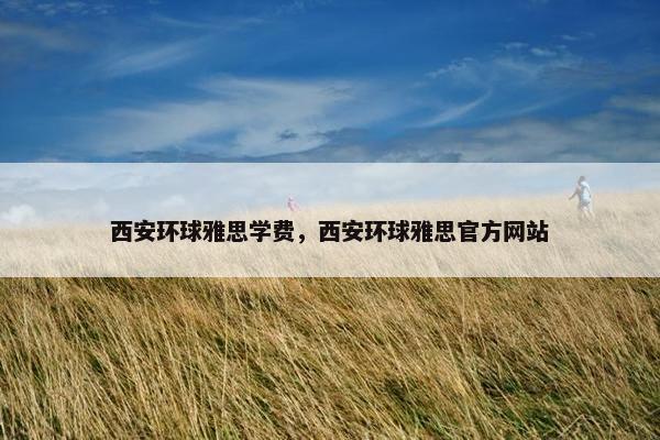西安环球雅思学费，西安环球雅思官方网站