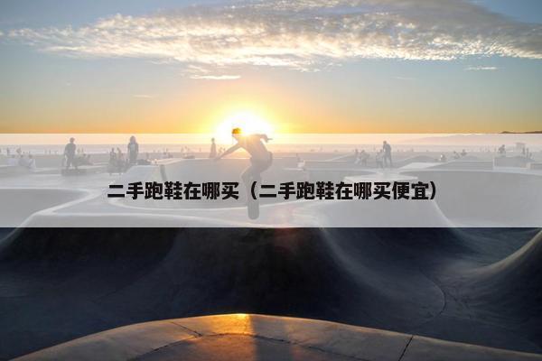 二手跑鞋在哪买（二手跑鞋在哪买便宜）