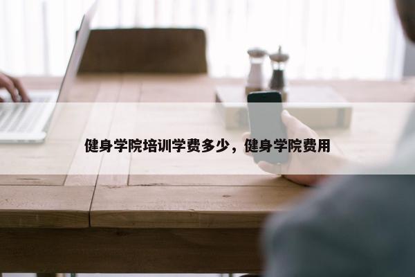 健身学院培训学费多少，健身学院费用