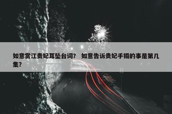 如意赏江贵妃耳坠台词？ 如意告诉贵妃手镯的事是第几集？