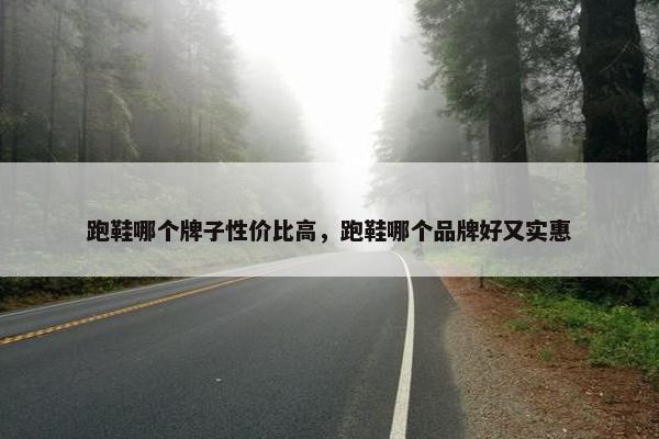 跑鞋哪个牌子性价比高，跑鞋哪个品牌好又实惠