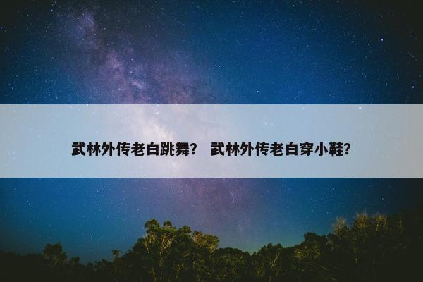 武林外传老白跳舞？ 武林外传老白穿小鞋？