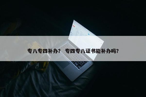专八专四补办？ 专四专八证书能补办吗？