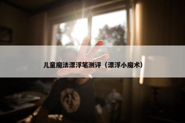 儿童魔法漂浮笔测评（漂浮小魔术）