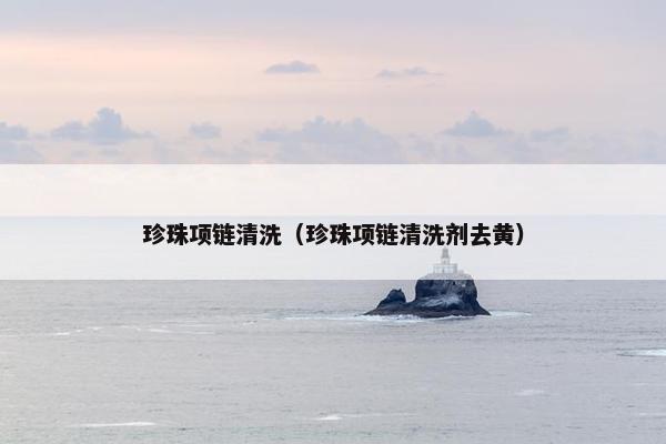 珍珠项链清洗（珍珠项链清洗剂去黄）