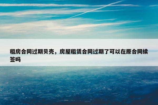 租房合同过期贝壳，房屋租赁合同过期了可以在原合同续签吗