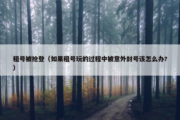 租号被抢登（如果租号玩的过程中被意外封号该怎么办?）