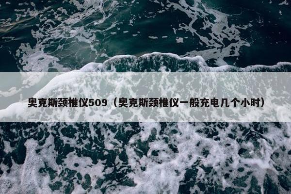 奥克斯颈椎仪509（奥克斯颈椎仪一般充电几个小时）