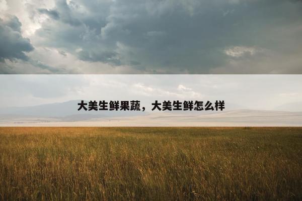 大美生鲜果蔬，大美生鲜怎么样