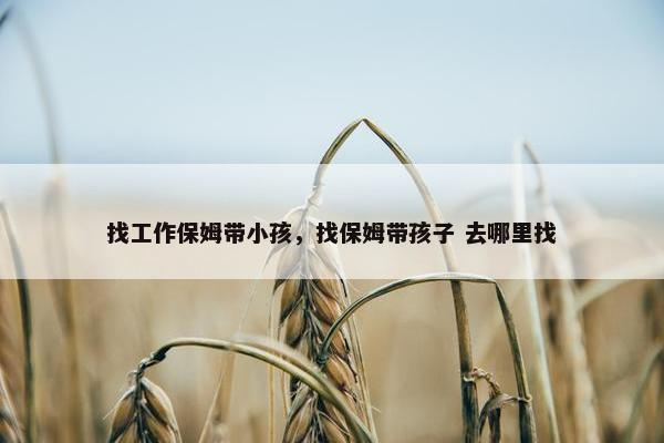 找工作保姆带小孩，找保姆带孩子 去哪里找