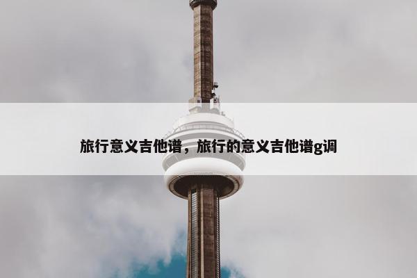 旅行意义吉他谱，旅行的意义吉他谱g调