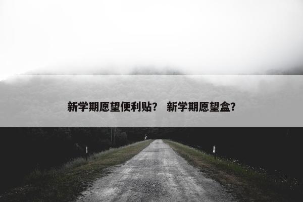 新学期愿望便利贴？ 新学期愿望盒？