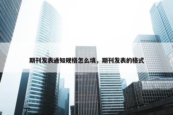 期刊发表通知规格怎么填，期刊发表的格式