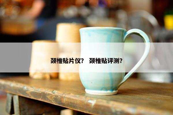 颈椎贴片仪？ 颈椎贴评测？
