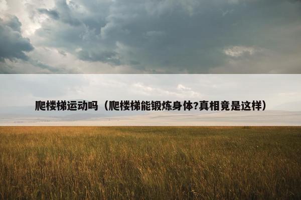 爬楼梯运动吗（爬楼梯能锻炼身体?真相竟是这样）