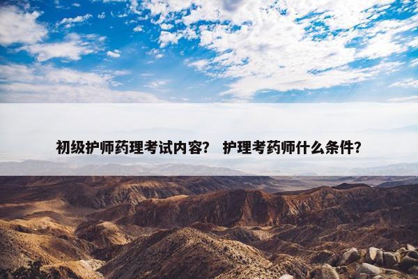 初级护师药理考试内容？ 护理考药师什么条件？