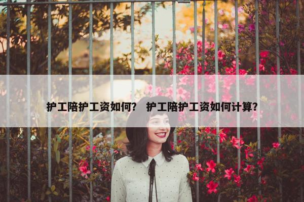 护工陪护工资如何？ 护工陪护工资如何计算？