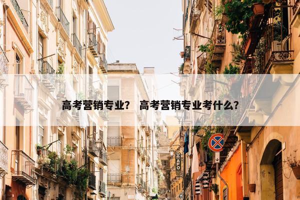 高考营销专业？ 高考营销专业考什么？