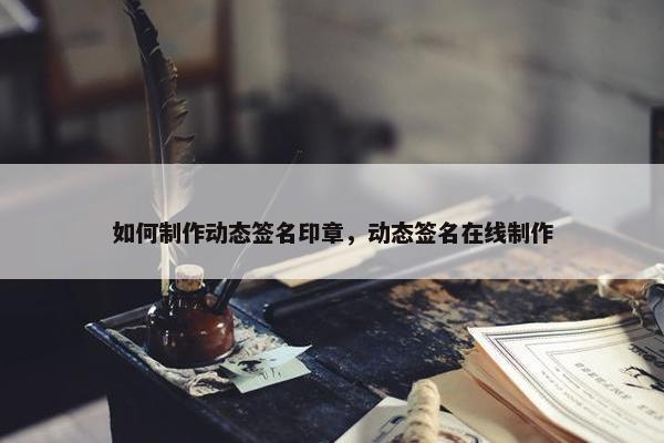 如何制作动态签名印章，动态签名在线制作