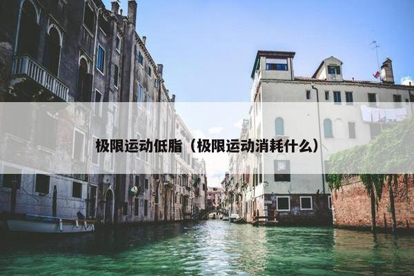极限运动低脂（极限运动消耗什么）